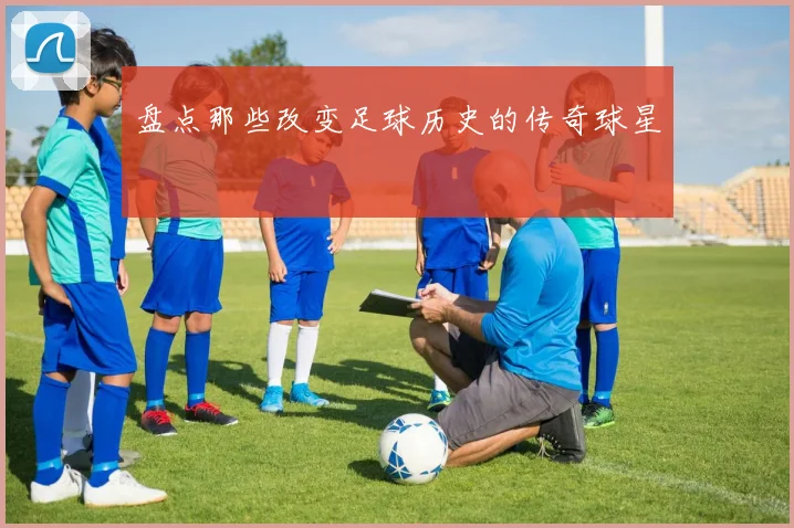 盘点那些改变足球历史的传奇球星