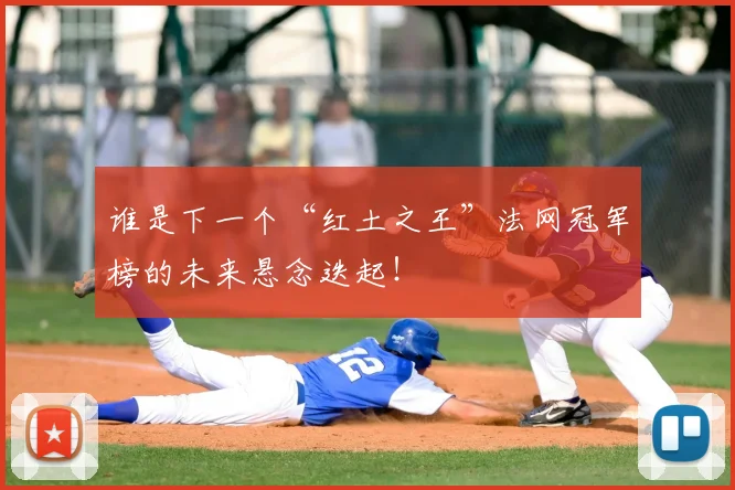 谁是下一个“红土之王”法网冠军榜的未来悬念迭起！