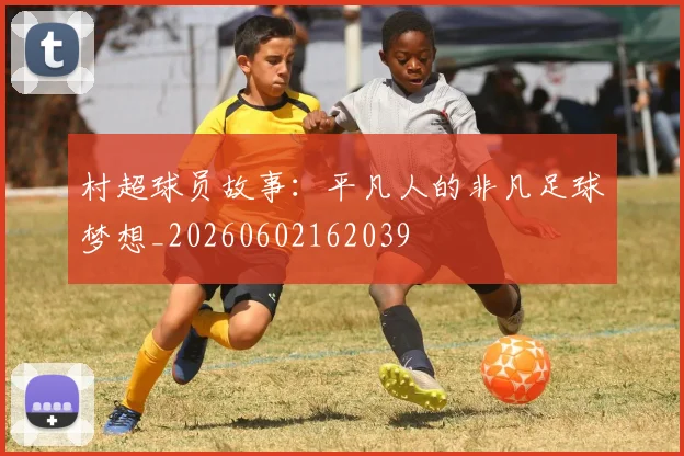 村超球员故事：平凡人的非凡足球梦想_20260602162039