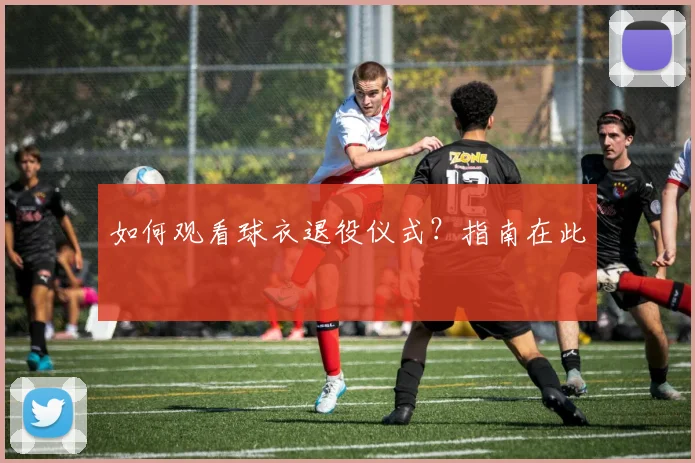 如何观看球衣退役仪式？指南在此