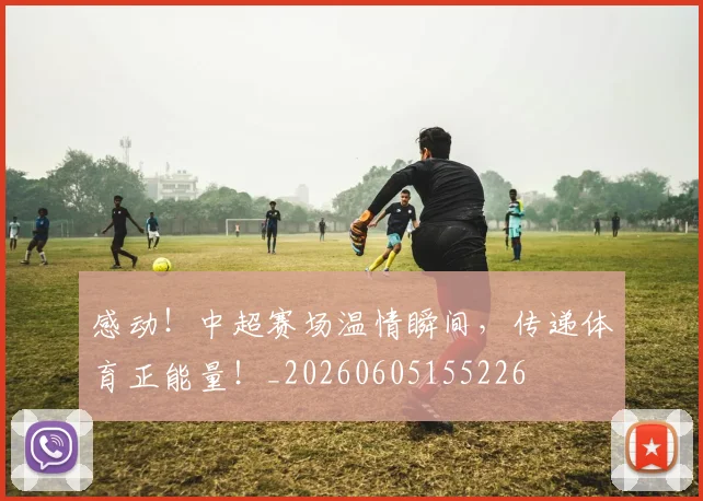 感动！中超赛场温情瞬间，传递体育正能量！_20260605155226