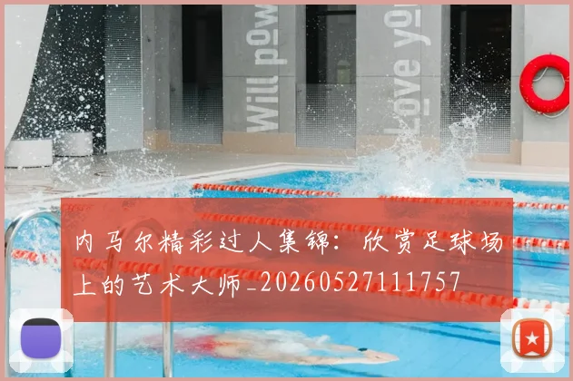 内马尔精彩过人集锦：欣赏足球场上的艺术大师_20260527111757