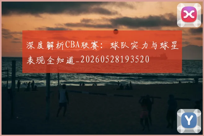 深度解析CBA联赛：球队实力与球星表现全知道_20260528193520