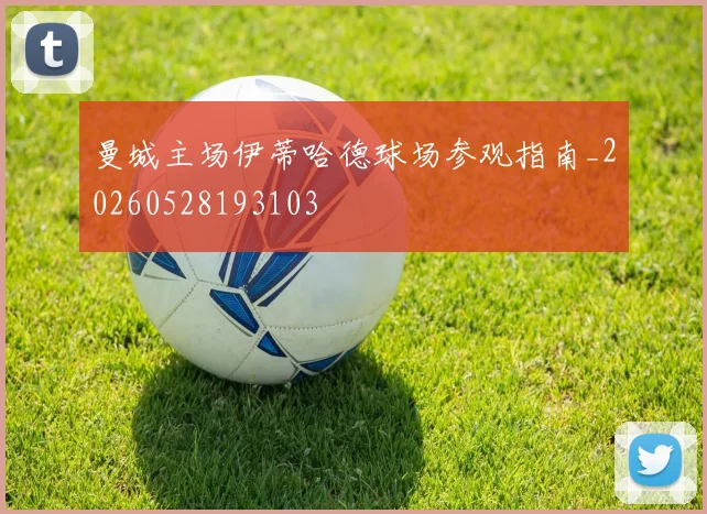 曼城主场伊蒂哈德球场参观指南_20260528193103