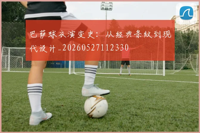 巴萨球衣演变史：从经典条纹到现代设计_20260527112330