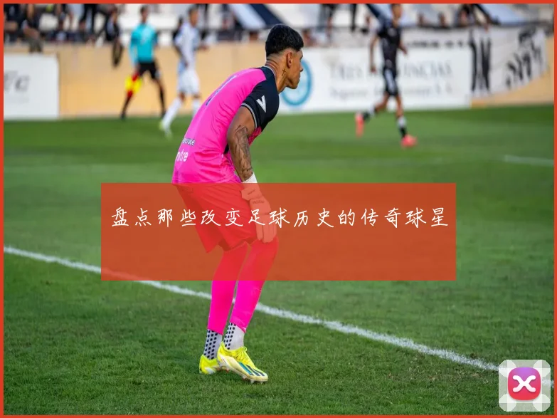 盘点那些改变足球历史的传奇球星