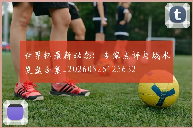 世界杯最新动态:专家点评与战术复盘合集_20260526125632