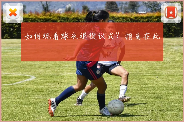 如何观看球衣退役仪式？指南在此