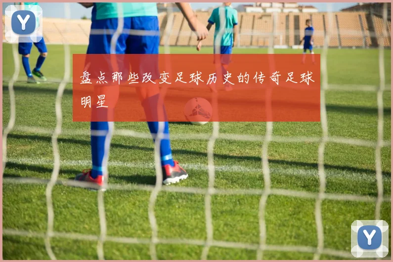 盘点那些改变足球历史的传奇足球明星