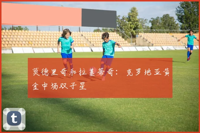 莫德里奇和拉基蒂奇：克罗地亚黄金中场双子星