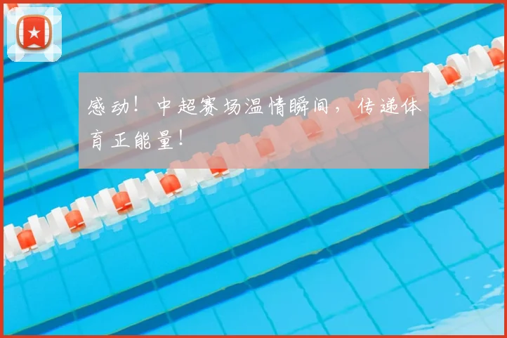 感动！中超赛场温情瞬间，传递体育正能量！