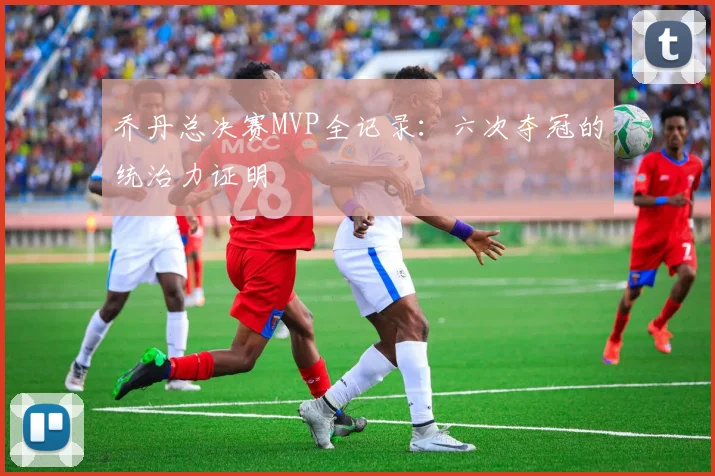 乔丹总决赛MVP全记录：六次夺冠的统治力证明