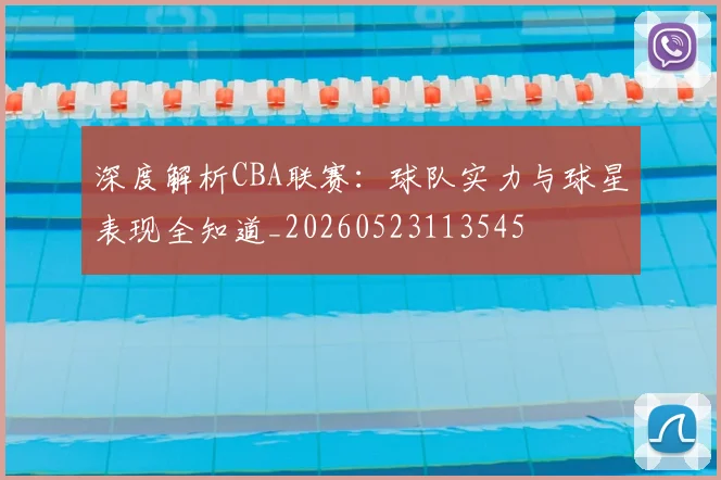 深度解析CBA联赛：球队实力与球星表现全知道_20260523113545