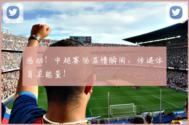 感动！中超赛场温情瞬间，传递体育正能量！
