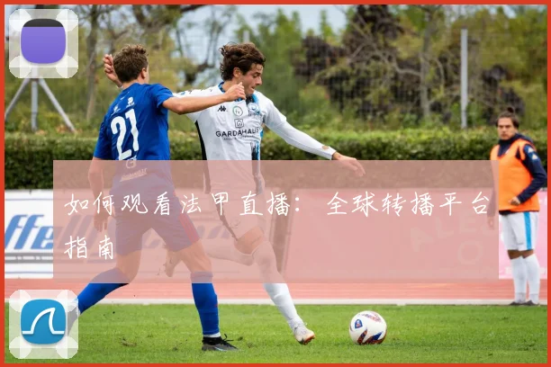 如何观看法甲直播：全球转播平台指南