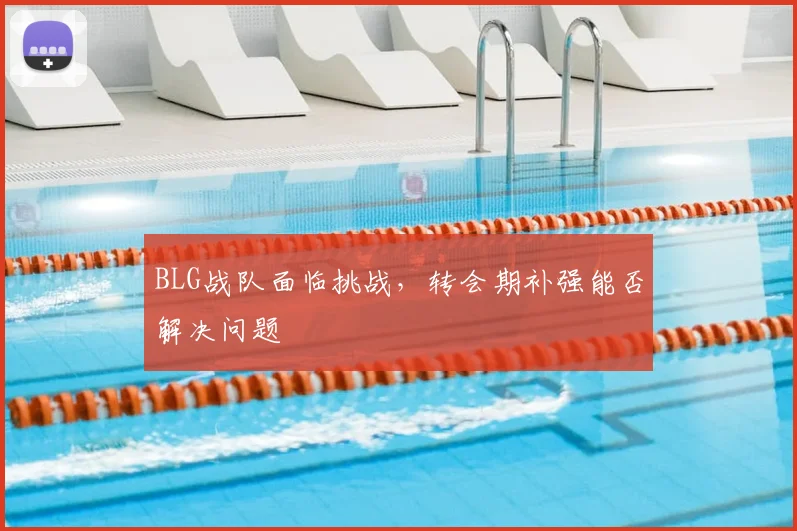 BLG战队面临挑战，转会期补强能否解决问题