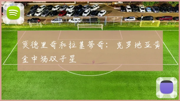 莫德里奇和拉基蒂奇：克罗地亚黄金中场双子星