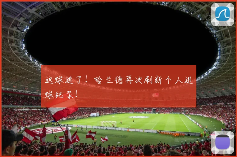 这球进了！哈兰德再次刷新个人进球纪录！