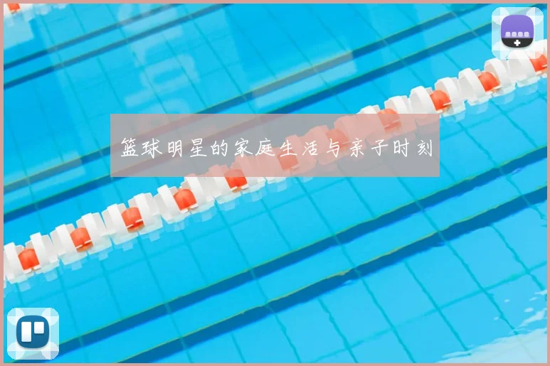 篮球明星的家庭生活与亲子时刻