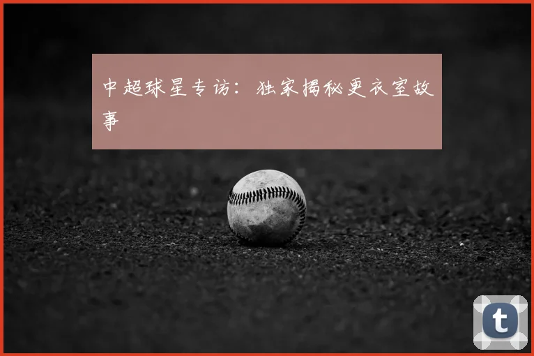 中超球星专访：独家揭秘更衣室故事