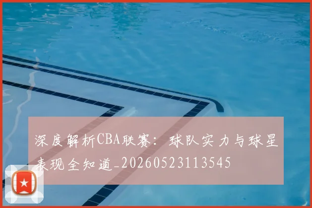 深度解析CBA联赛：球队实力与球星表现全知道_20260523113545