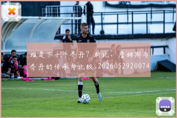 谁是下一个乔丹？科比、詹姆斯与乔丹的传承与比较_20260529200745